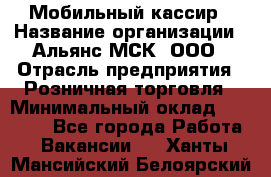 Мобильный кассир › Название организации ­ Альянс-МСК, ООО › Отрасль предприятия ­ Розничная торговля › Минимальный оклад ­ 30 000 - Все города Работа » Вакансии   . Ханты-Мансийский,Белоярский г.